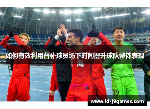 如何有效利用替补球员场下时间提升球队整体表现