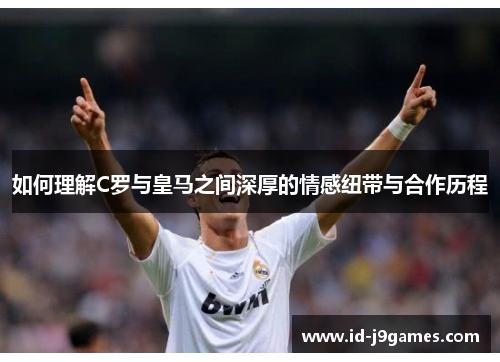 如何理解C罗与皇马之间深厚的情感纽带与合作历程 如何理解C罗与皇马之间深厚的情感纽带与合作历程