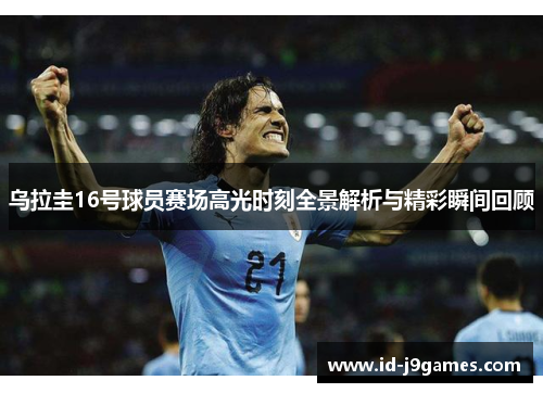 乌拉圭16号球员赛场高光时刻全景解析与精彩瞬间回顾 乌拉圭16号球员赛场高光时刻全景解析与精彩瞬间回顾