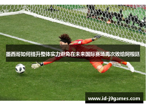 墨西哥如何提升整体实力避免在未来国际赛场再次败给阿根廷