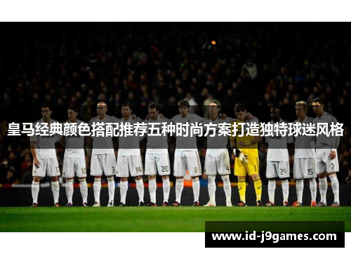 皇马经典颜色搭配推荐五种时尚方案打造独特球迷风格