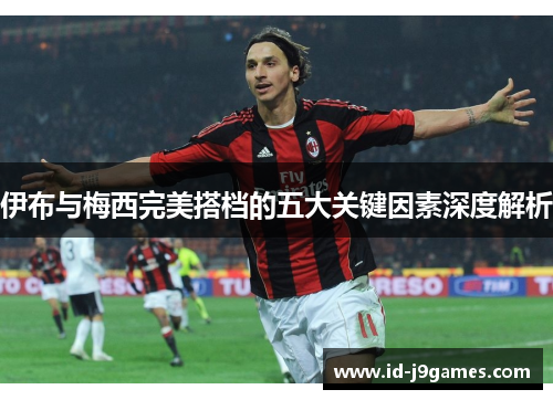 伊布与梅西完美搭档的五大关键因素深度解析 伊布与梅西完美搭档的五大关键因素深度解析