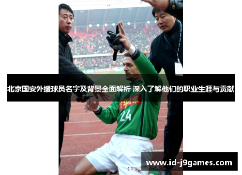 北京国安外援球员名字及背景全面解析 深入了解他们的职业生涯与贡献 北京国安外援球员名字及背景全面解析 深入了解他们的职业生涯与贡献