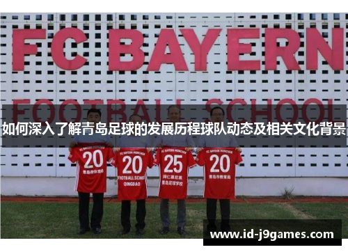 如何深入了解青岛足球的发展历程球队动态及相关文化背景 如何深入了解青岛足球的发展历程球队动态及相关文化背景