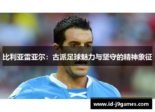 比利亚雷亚尔:古派足球魅力与坚守的精神象征 比利亚雷亚尔:古派足球魅力与坚守的精神象征