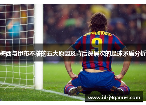 梅西与伊布不搭的五大原因及背后深层次的足球矛盾分析