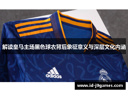 解读皇马主场黑色球衣背后象征意义与深层文化内涵