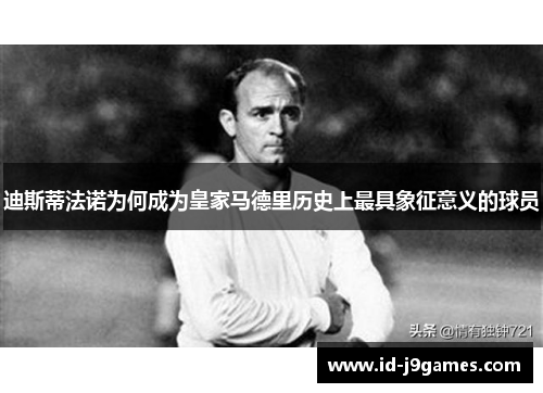 迪斯蒂法诺为何成为皇家马德里历史上最具象征意义的球员