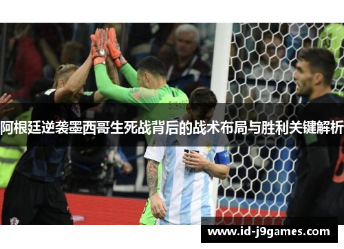 阿根廷逆袭墨西哥生死战背后的战术布局与胜利关键解析 阿根廷逆袭墨西哥生死战背后的战术布局与胜利关键解析