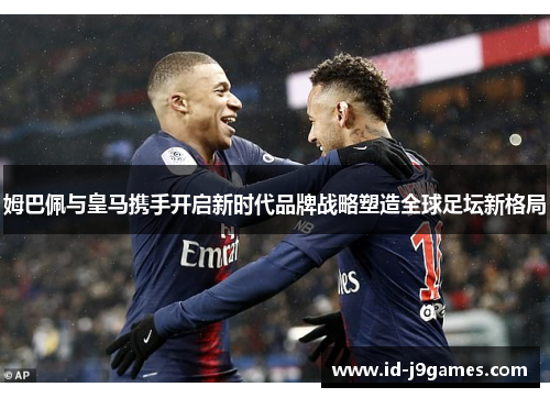 姆巴佩与皇马携手开启新时代品牌战略塑造全球足坛新格局 姆巴佩与皇马携手开启新时代品牌战略塑造全球足坛新格局