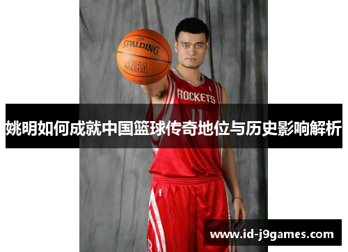 姚明如何成就中国篮球传奇地位与历史影响解析 姚明如何成就中国篮球传奇地位与历史影响解析