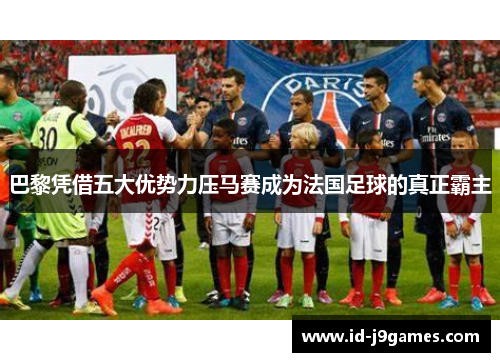 巴黎凭借五大优势力压马赛成为法国足球的真正霸主 巴黎凭借五大优势力压马赛成为法国足球的真正霸主