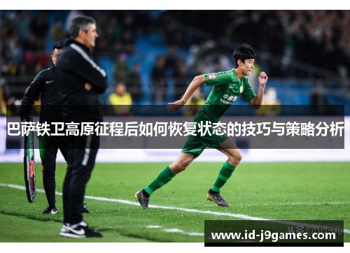 巴萨铁卫高原征程后如何恢复状态的技巧与策略分析 巴萨铁卫高原征程后如何恢复状态的技巧与策略分析