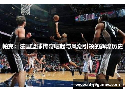 帕克：法国篮球传奇崛起与风潮引领的辉煌历史