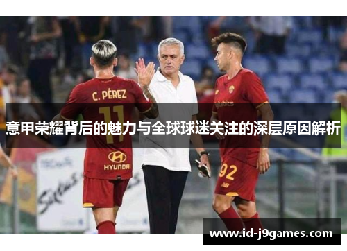 意甲荣耀背后的魅力与全球球迷关注的深层原因解析 意甲荣耀背后的魅力与全球球迷关注的深层原因解析
