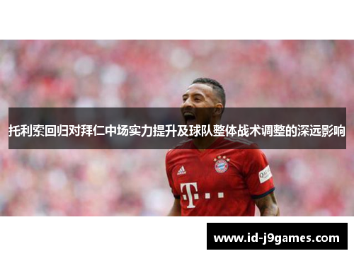 托利索回归对拜仁中场实力提升及球队整体战术调整的深远影响