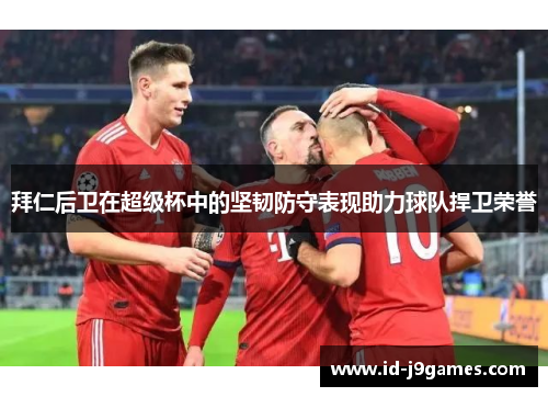 拜仁后卫在超级杯中的坚韧防守表现助力球队捍卫荣誉