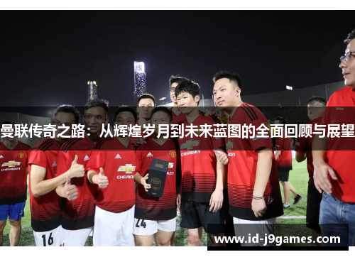 曼联传奇之路：从辉煌岁月到未来蓝图的全面回顾与展望