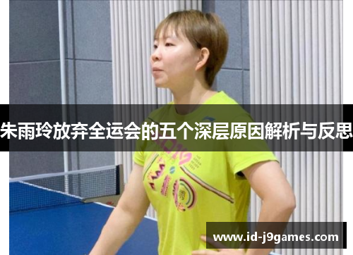 朱雨玲放弃全运会的五个深层原因解析与反思