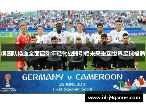 德国队换血全面启动年轻化战略引领未来重塑世界足球格局 德国队换血全面启动年轻化战略引领未来重塑世界足球格局