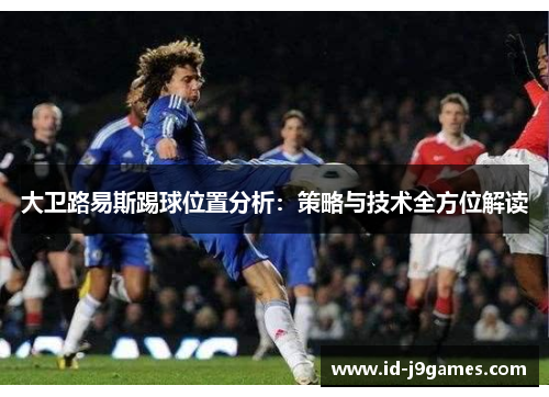 大卫路易斯踢球位置分析：策略与技术全方位解读