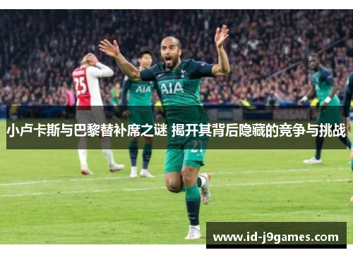 小卢卡斯与巴黎替补席之谜 揭开其背后隐藏的竞争与挑战 小卢卡斯与巴黎替补席之谜 揭开其背后隐藏的竞争与挑战