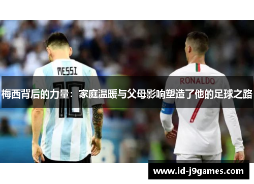 梅西背后的力量：家庭温暖与父母影响塑造了他的足球之路