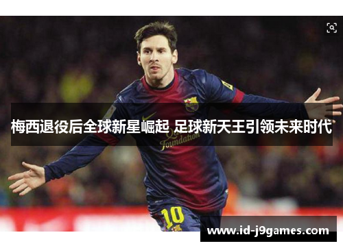 梅西退役后全球新星崛起 足球新天王引领未来时代