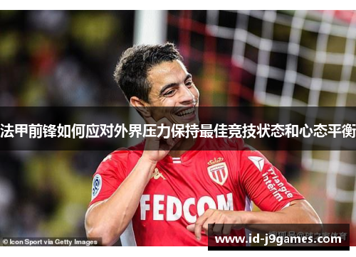 法甲前锋如何应对外界压力保持最佳竞技状态和心态平衡