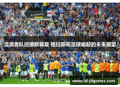 流浪者队迎接新篇章 格拉斯哥足球崛起的未来展望 流浪者队迎接新篇章 格拉斯哥足球崛起的未来展望