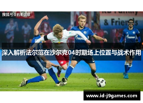 深入解析法尔范在沙尔克04时期场上位置与战术作用 深入解析法尔范在沙尔克04时期场上位置与战术作用