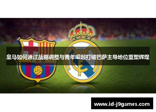 皇马如何通过战略调整与青年崛起打破巴萨主导地位重塑辉煌