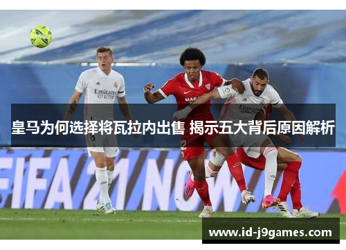 皇马为何选择将瓦拉内出售 揭示五大背后原因解析