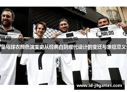 皇马球衣颜色演变史从经典白到现代设计的变迁与象征意义