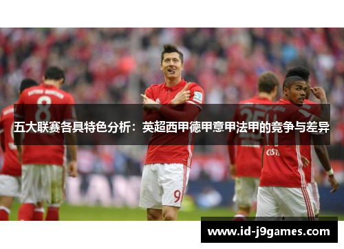 五大联赛各具特色分析：英超西甲德甲意甲法甲的竞争与差异