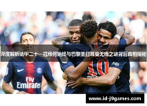 深度解析法甲二十一冠缘何始终与巴黎圣日耳曼无缘之谜背后真相揭秘