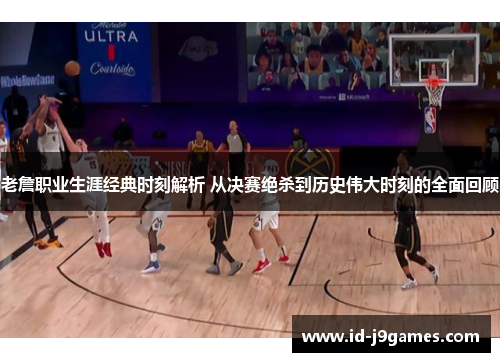 老詹职业生涯经典时刻解析 从决赛绝杀到历史伟大时刻的全面回顾
