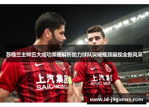 苏格兰主帅五大成功策略解析助力球队突破瓶颈展现全新风采 苏格兰主帅五大成功策略解析助力球队突破瓶颈展现全新风采
