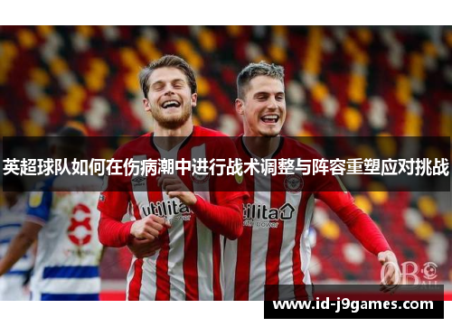 英超球队如何在伤病潮中进行战术调整与阵容重塑应对挑战