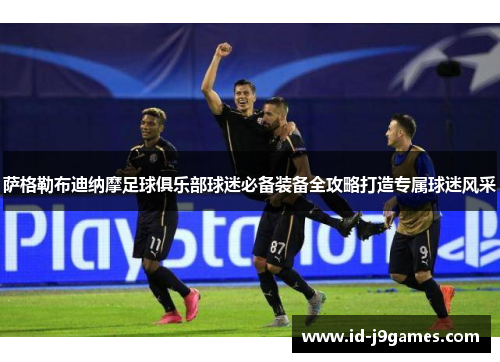 萨格勒布迪纳摩足球俱乐部球迷必备装备全攻略打造专属球迷风采 萨格勒布迪纳摩足球俱乐部球迷必备装备全攻略打造专属球迷风采