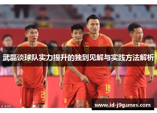 武磊谈球队实力提升的独到见解与实践方法解析